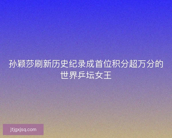 孙颖莎刷新历史纪录成首位积分超万分的世界乒坛女王 孙颖莎刷新历史纪录成首位积分超万分的世界乒坛女王
