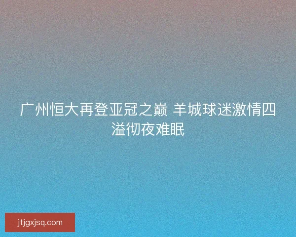 广州恒大再登亚冠之巅 羊城球迷激情四溢彻夜难眠 广州恒大再登亚冠之巅 羊城球迷激情四溢彻夜难眠