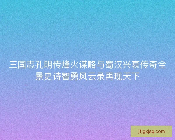三国志孔明传烽火谋略与蜀汉兴衰传奇全景史诗智勇风云录再现天下