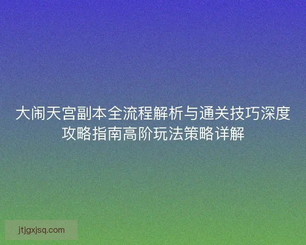 大闹天宫副本全流程解析与通关技巧深度攻略指南高阶玩法策略详解
