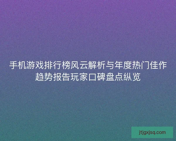 手机游戏排行榜风云解析与年度热门佳作趋势报告玩家口碑盘点纵览