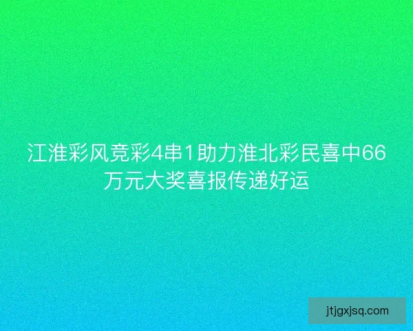 江淮彩风竞彩4串1助力淮北彩民喜中66万元大奖喜报传递好运