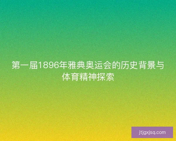 第一届1896年雅典奥运会的历史背景与体育精神探索